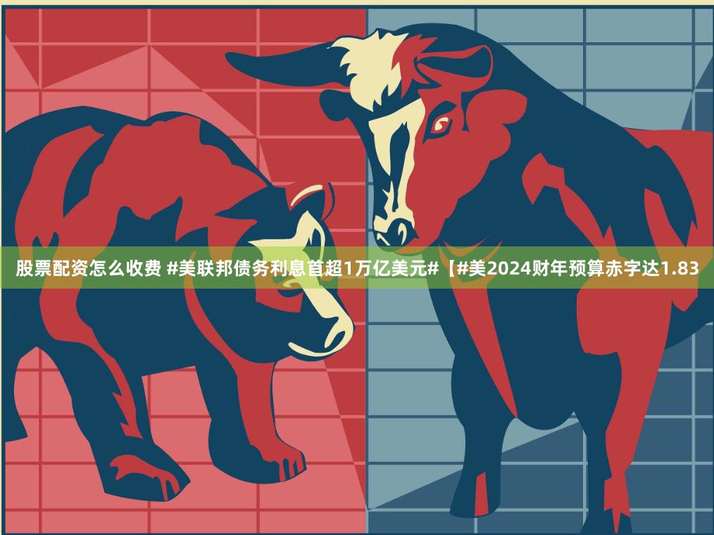 股票配资怎么收费 #美联邦债务利息首超1万亿美元#【#美2024财年预算赤字达1.83