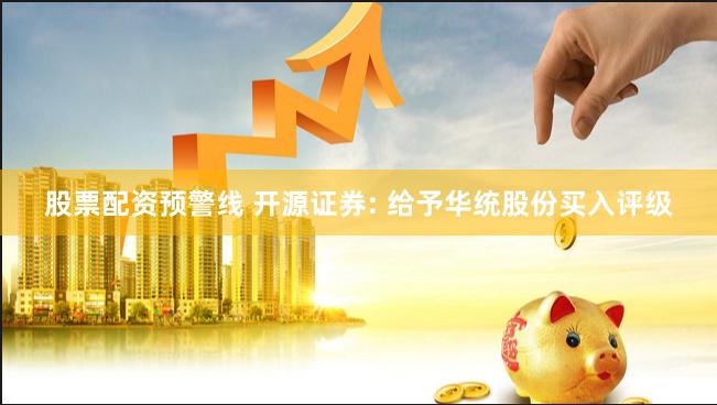 股票配资预警线 开源证券: 给予华统股份买入评级