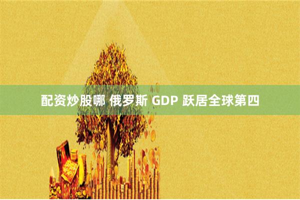 配资炒股哪 俄罗斯 GDP 跃居全球第四