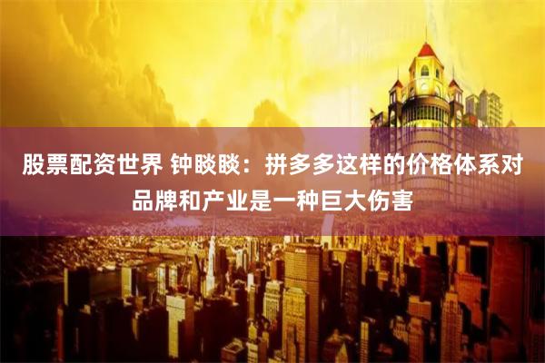 股票配资世界 钟睒睒：拼多多这样的价格体系对品牌和产业是一种巨大伤害