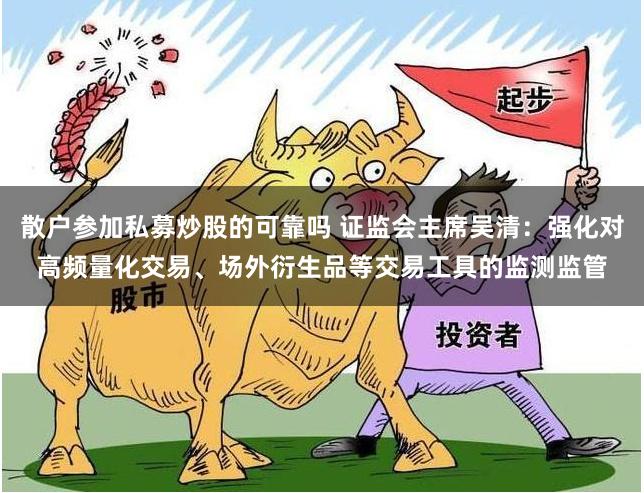 散户参加私募炒股的可靠吗 证监会主席吴清：强化对高频量化交易、场外衍生品等交易工具的监测监管