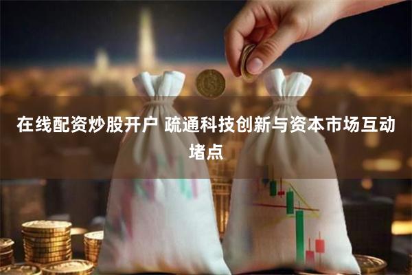 在线配资炒股开户 疏通科技创新与资本市场互动堵点