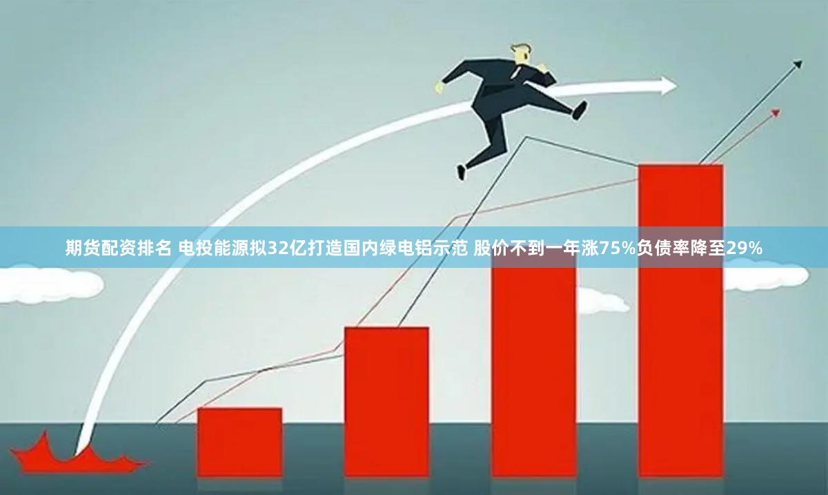 期货配资排名 电投能源拟32亿打造国内绿电铝示范 股价不到一年涨75%负债率降至29%