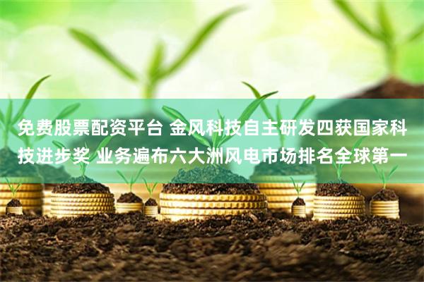 免费股票配资平台 金风科技自主研发四获国家科技进步奖 业务遍布六大洲风电市场排名全球第一