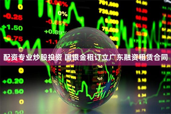 配资专业炒股投资 国银金租订立广东融资租赁合同