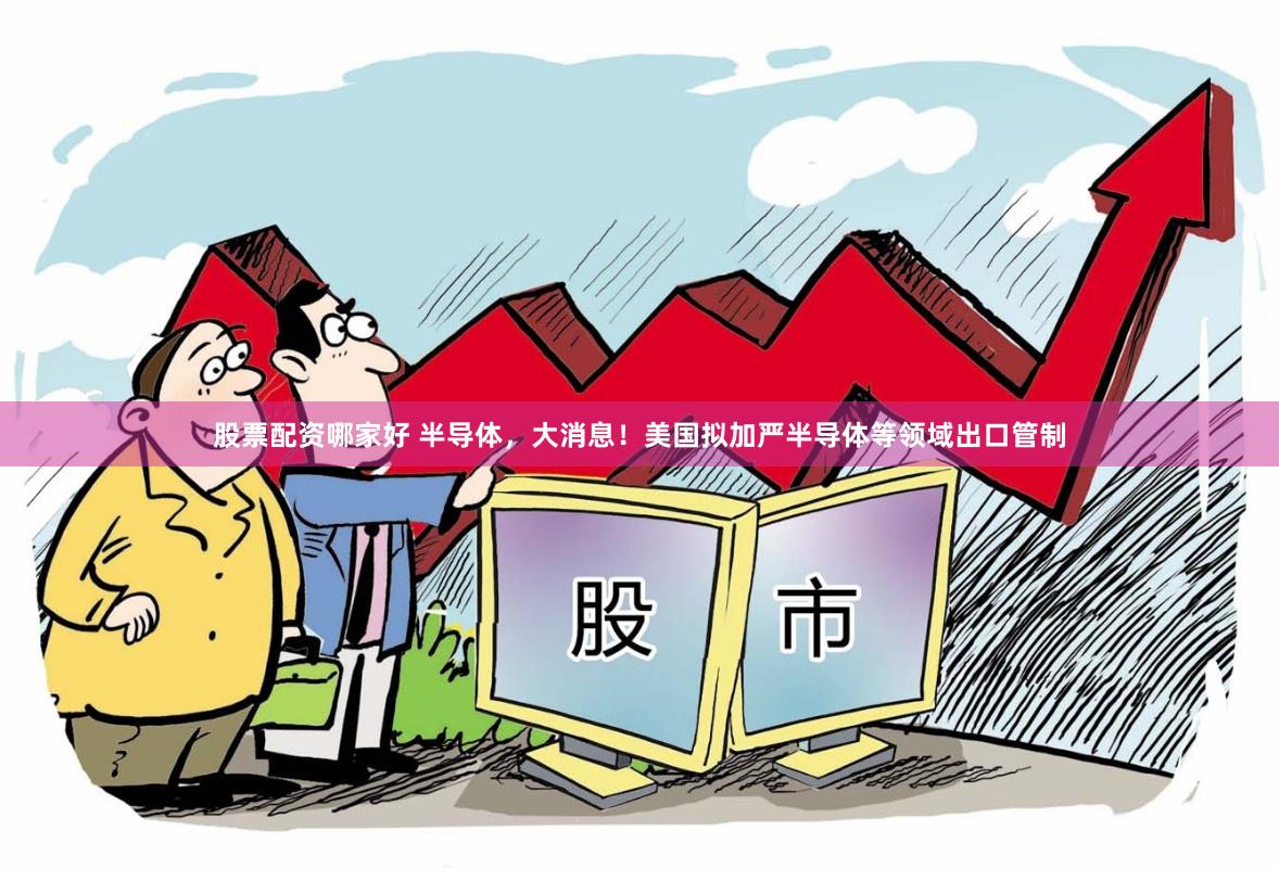 股票配资哪家好 半导体，大消息！美国拟加严半导体等领域出口管制