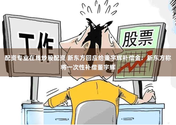 配资专业在线炒股配资 新东方回应给董宇辉补偿金：新东方称将一次性补偿董宇辉