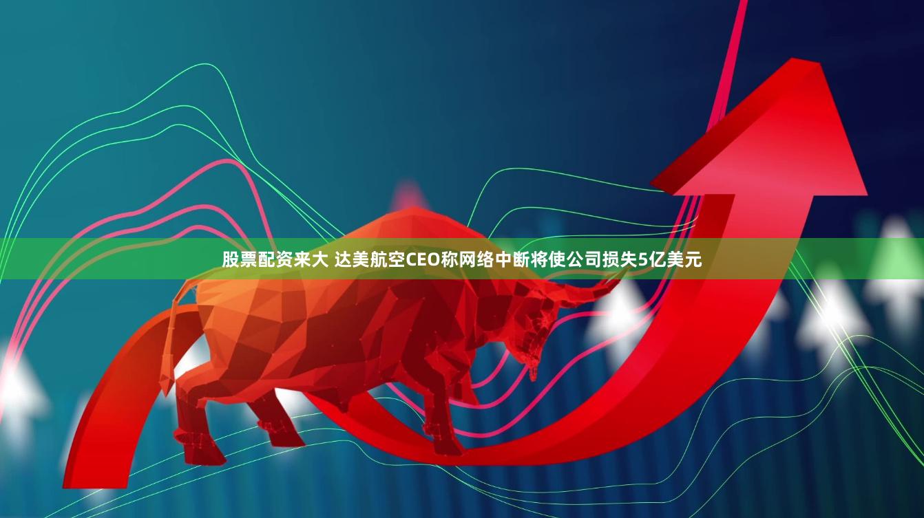 股票配资来大 达美航空CEO称网络中断将使公司损失5亿美元