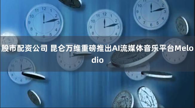 股市配资公司 昆仑万维重磅推出AI流媒体音乐平台Melodio