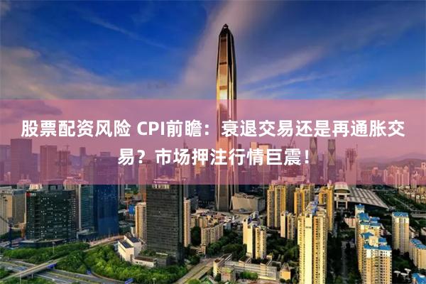 股票配资风险 CPI前瞻：衰退交易还是再通胀交易？市场押注行情巨震！