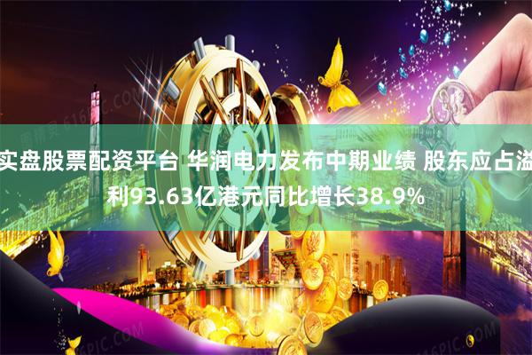 实盘股票配资平台 华润电力发布中期业绩 股东应占溢利93.63亿港元同比增长38.9%