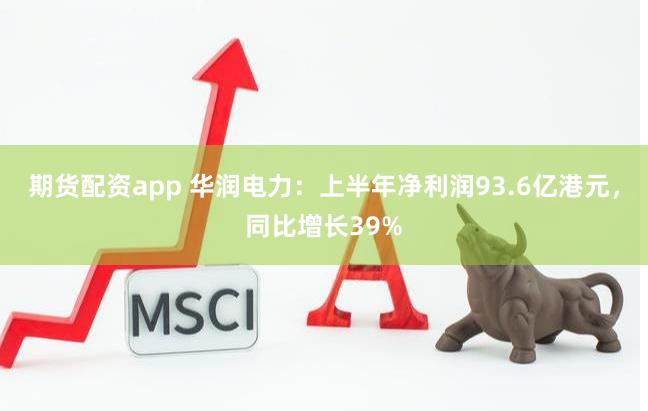 期货配资app 华润电力：上半年净利润93.6亿港元，同比增长39%