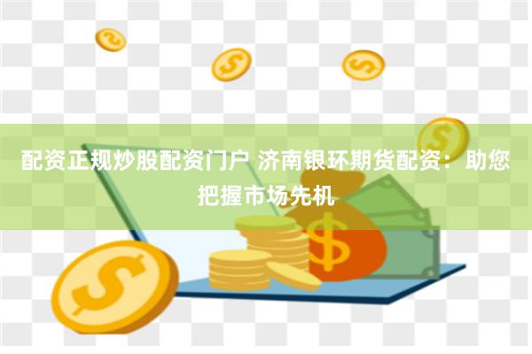 配资正规炒股配资门户 济南银环期货配资：助您把握市场先机