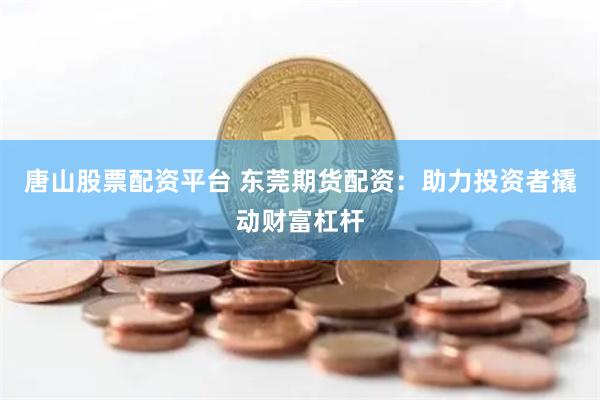 唐山股票配资平台 东莞期货配资：助力投资者撬动财富杠杆
