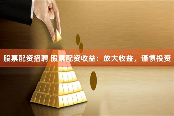 股票配资招聘 股票配资收益：放大收益，谨慎投资