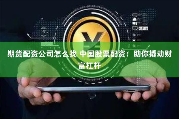 期货配资公司怎么找 中国股票配资：助你撬动财富杠杆