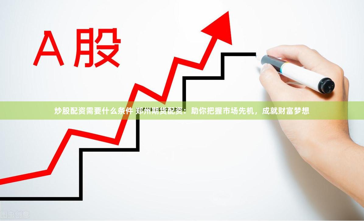 炒股配资需要什么条件 郑州期货配资：助你把握市场先机，成就财富梦想