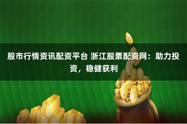 股市行情资讯配资平台 浙江股票配资网：助力投资，稳健获利