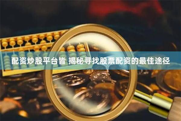 配资炒股平台皆 揭秘寻找股票配资的最佳途径