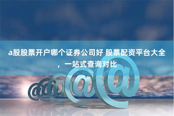 a股股票开户哪个证券公司好 股票配资平台大全，一站式查询对比