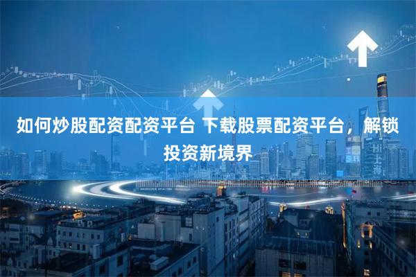 如何炒股配资配资平台 下载股票配资平台，解锁投资新境界