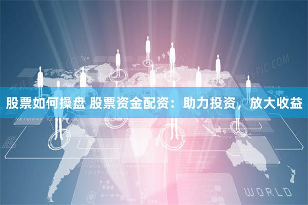 股票如何操盘 股票资金配资：助力投资，放大收益