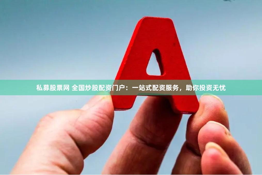 私募股票网 全国炒股配资门户：一站式配资服务，助你投资无忧