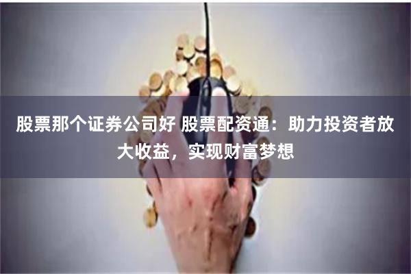 股票那个证券公司好 股票配资通：助力投资者放大收益，实现财富梦想