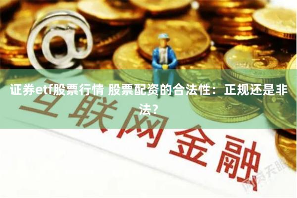 证券etf股票行情 股票配资的合法性：正规还是非法？