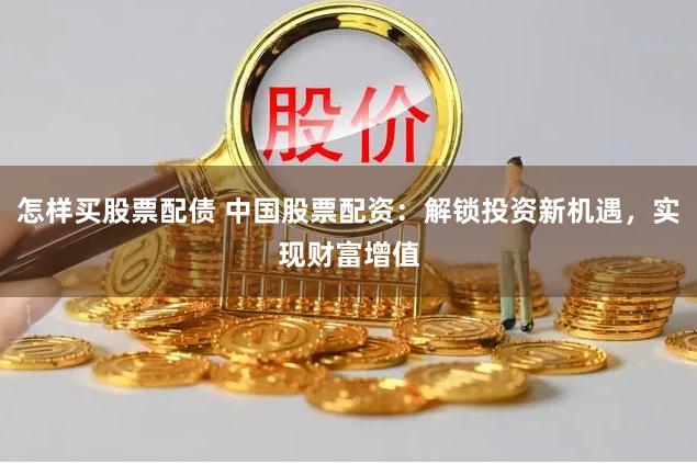 怎样买股票配债 中国股票配资：解锁投资新机遇，实现财富增值