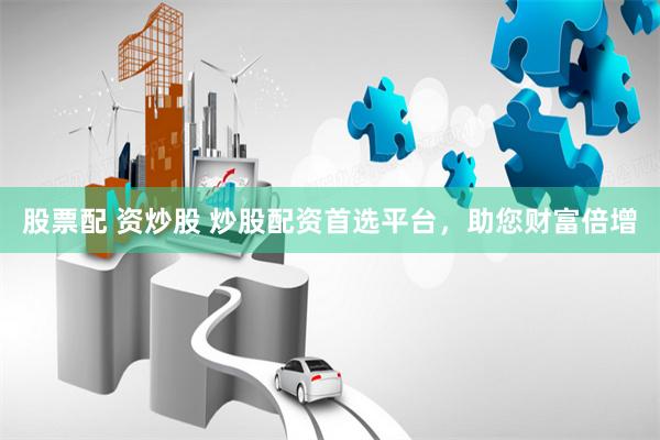 股票配 资炒股 炒股配资首选平台，助您财富倍增