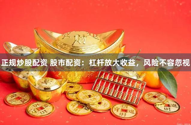 正规炒股配资 股市配资：杠杆放大收益，风险不容忽视