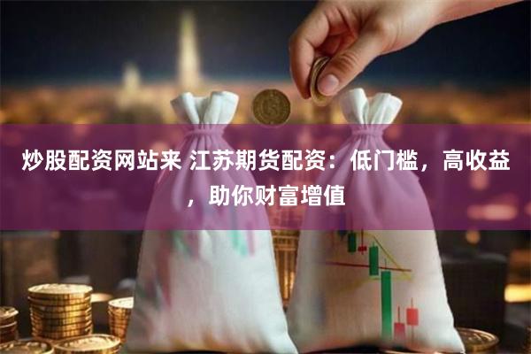 炒股配资网站来 江苏期货配资：低门槛，高收益，助你财富增值