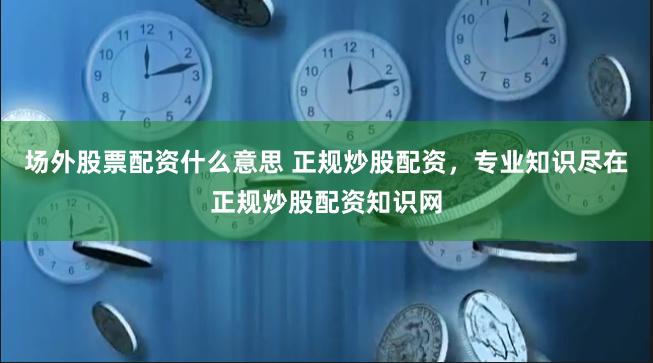 场外股票配资什么意思 正规炒股配资，专业知识尽在正规炒股配资知识网