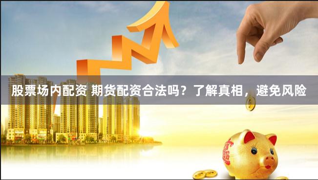 股票场内配资 期货配资合法吗？了解真相，避免风险