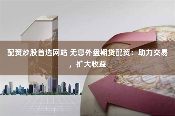配资炒股首选网站 无息外盘期货配资：助力交易，扩大收益