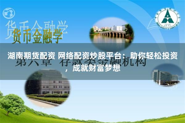 湖南期货配资 网络配资炒股平台：助你轻松投资，成就财富梦想