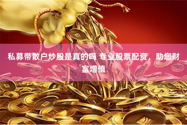 私募带散户炒股是真的吗 专业股票配资，助您财富增值