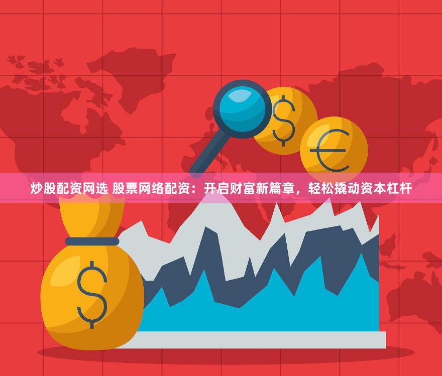 炒股配资网选 股票网络配资：开启财富新篇章，轻松撬动资本杠杆