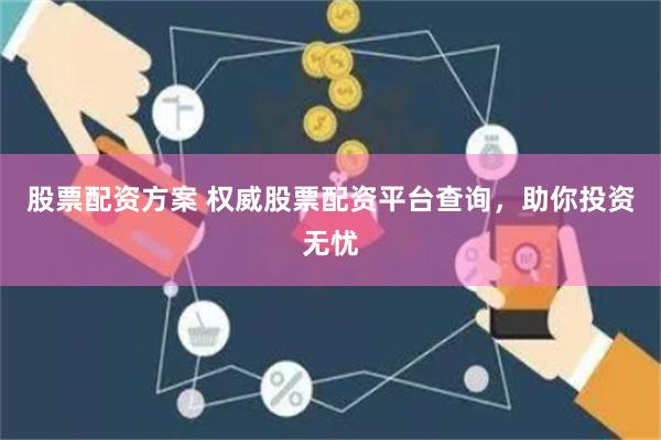 股票配资方案 权威股票配资平台查询，助你投资无忧