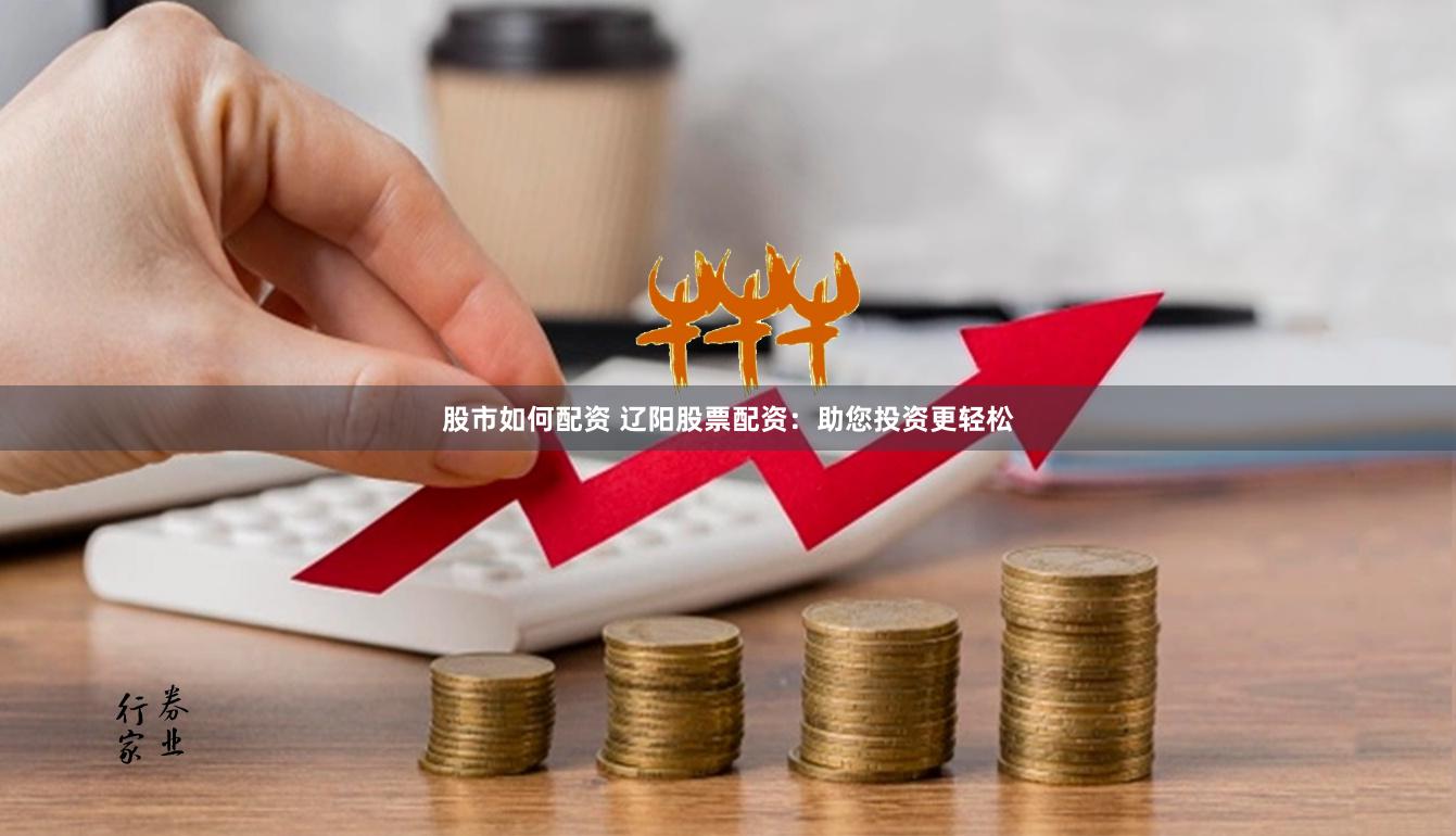 股市如何配资 辽阳股票配资：助您投资更轻松
