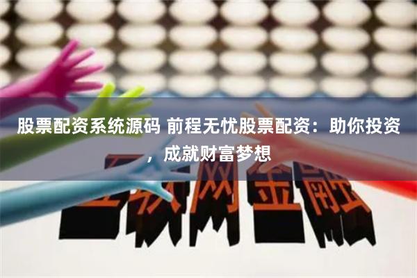 股票配资系统源码 前程无忧股票配资：助你投资，成就财富梦想