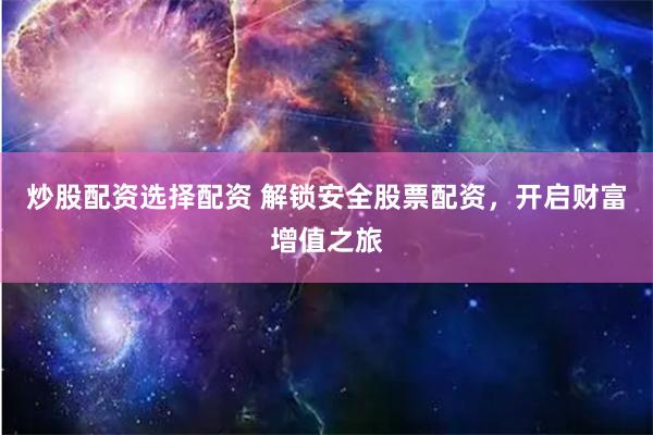 炒股配资选择配资 解锁安全股票配资，开启财富增值之旅
