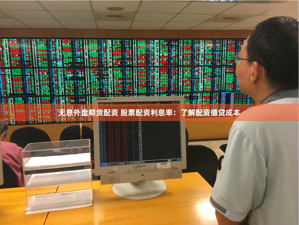 无息外盘期货配资 股票配资利息率：了解配资借贷成本
