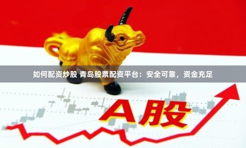 如何配资炒股 青岛股票配资平台：安全可靠，资金充足