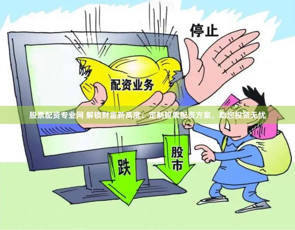 股票配资专业网 解锁财富新高度：定制股票配资方案，助您投资无忧