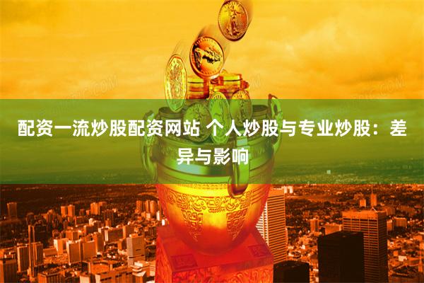 配资一流炒股配资网站 个人炒股与专业炒股：差异与影响