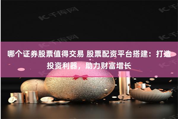 哪个证券股票值得交易 股票配资平台搭建：打造投资利器，助力财富增长
