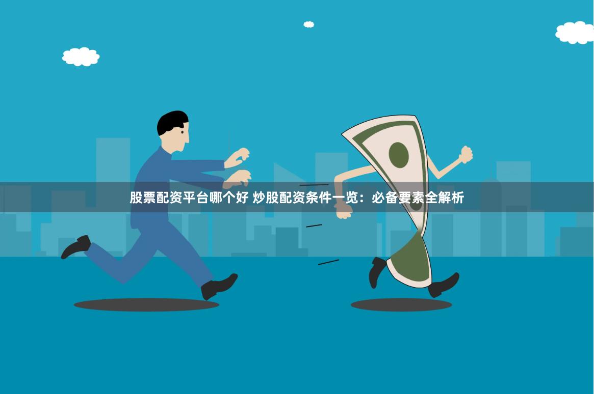 股票配资平台哪个好 炒股配资条件一览：必备要素全解析