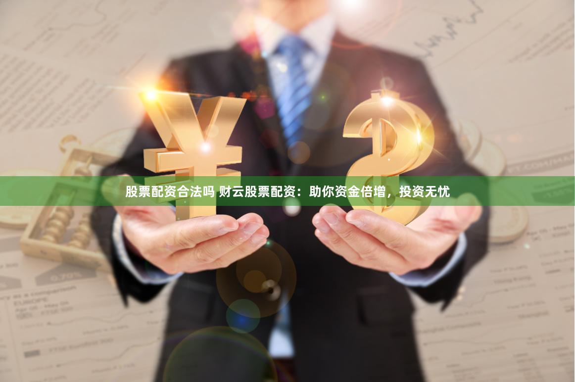 股票配资合法吗 财云股票配资：助你资金倍增，投资无忧